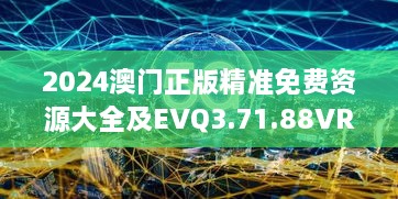 2024澳门正版精准免费资源大全及EVQ3.71.88VR版数据支持方案设计