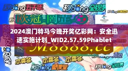 2024澳门特马今晚开奖亿彩网：安全迅速实施计划_WID2.57.59Phablet