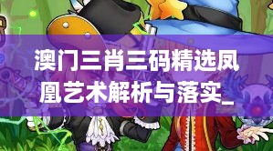 澳门三肖三码精选凤凰艺术解析与落实_动漫版AJN5.78.32