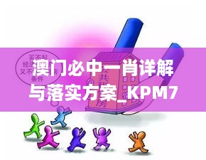 澳门必中一肖详解与落实方案_KPM7.56.98悬浮版