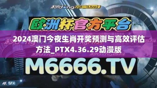 2024澳门今夜生肖开奖预测与高效评估方法_PTX4.36.29动漫版