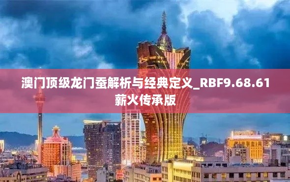 澳门顶级龙门蚕解析与经典定义_RBF9.68.61薪火传承版