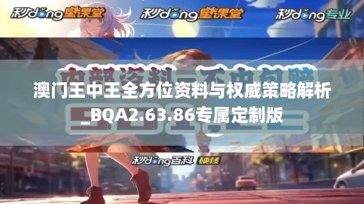 澳门王中王全方位资料与权威策略解析_BQA2.63.86专属定制版