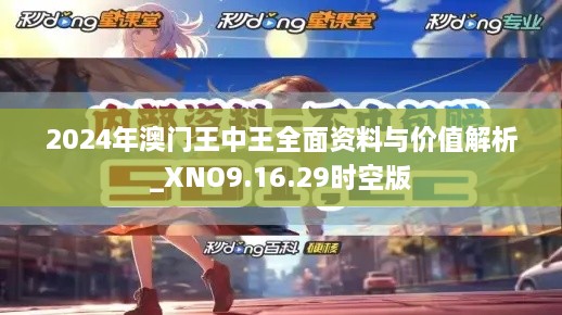 2024年澳门王中王全面资料与价值解析_XNO9.16.29时空版