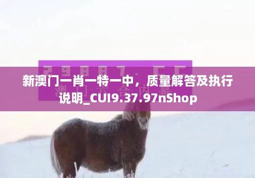 新澳门一肖一特一中，质量解答及执行说明_CUI9.37.97nShop