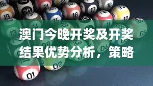 澳门今晚开奖及开奖结果优势分析，策略深入探讨_KMN9.31.89精选版