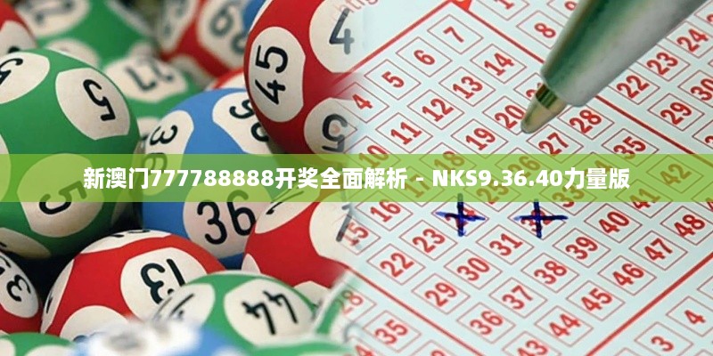 新澳门777788888开奖全面解析 - NKS9.36.40力量版