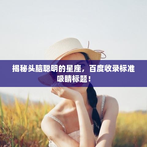 揭秘头脑聪明的星座，百度收录标准吸睛标题！