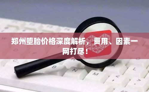 郑州堕胎价格深度解析，费用、因素一网打尽！