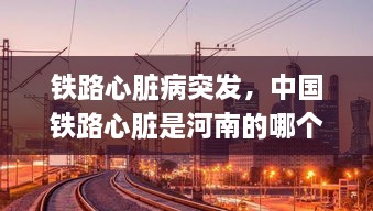 铁路心脏病突发，中国铁路心脏是河南的哪个城市 