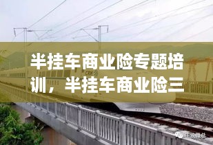 半挂车商业险专题培训，半挂车商业险三者最高保多少万 