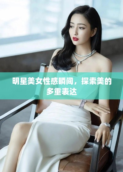 明星美女性感瞬间，探索美的多重表达