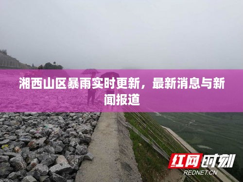 湘西山区暴雨实时更新，最新消息与新闻报道