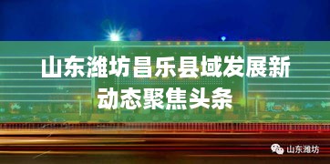 山东潍坊昌乐县域发展新动态聚焦头条