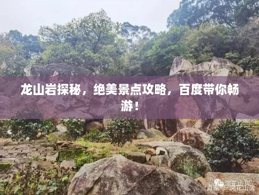 龙山岩探秘，绝美景点攻略，百度带你畅游！