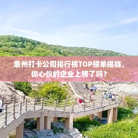 惠州打卡公司排行榜TOP榜单揭晓，你心仪的企业上榜了吗？