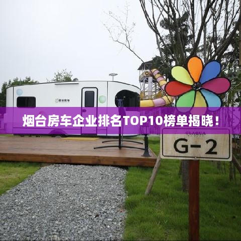 烟台房车企业排名TOP10榜单揭晓！