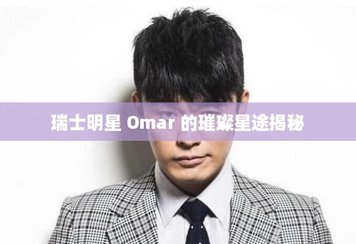 瑞士明星 Omar 的璀璨星途揭秘