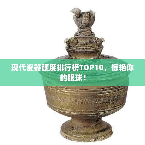 现代瓷器硬度排行榜TOP10，惊艳你的眼球！