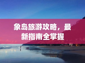 象岛旅游攻略，最新指南全掌握