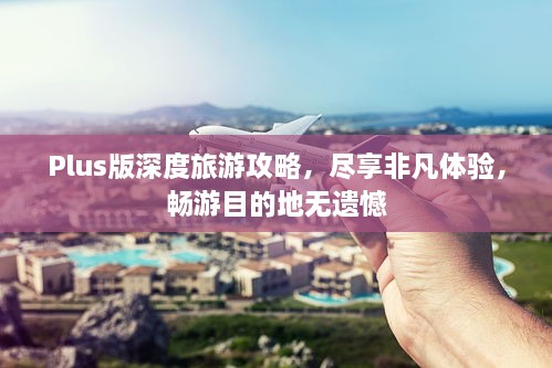 Plus版深度旅游攻略，尽享非凡体验，畅游目的地无遗憾