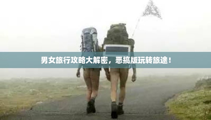 男女旅行攻略大解密，恶搞版玩转旅途！