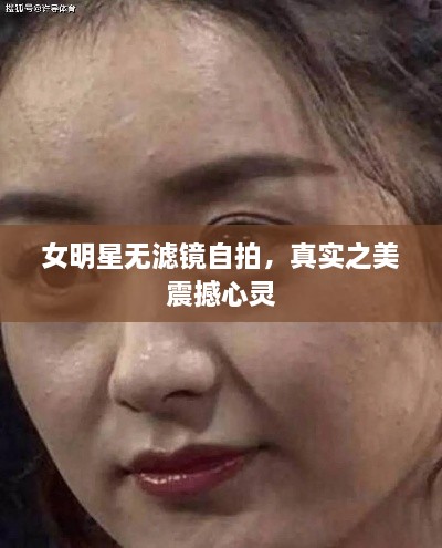 女明星无滤镜自拍，真实之美震撼心灵