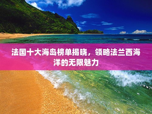 法国十大海岛榜单揭晓，领略法兰西海洋的无限魅力