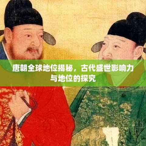 唐朝全球地位揭秘，古代盛世影响力与地位的探究