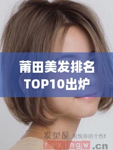 莆田美发排名TOP10出炉！引领时尚潮流的发型大师榜单揭晓