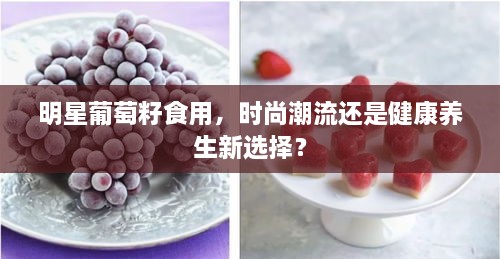 明星葡萄籽食用，时尚潮流还是健康养生新选择？