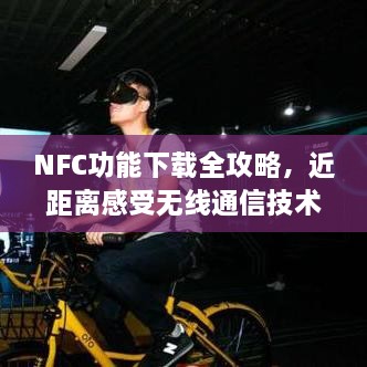 NFC功能下载全攻略，近距离感受无线通信技术的新时代魅力！