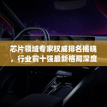 芯片领域专家权威排名揭晓，行业前十强最新格局深度探索