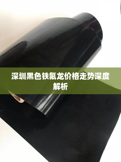 深圳黑色铁氟龙价格走势深度解析