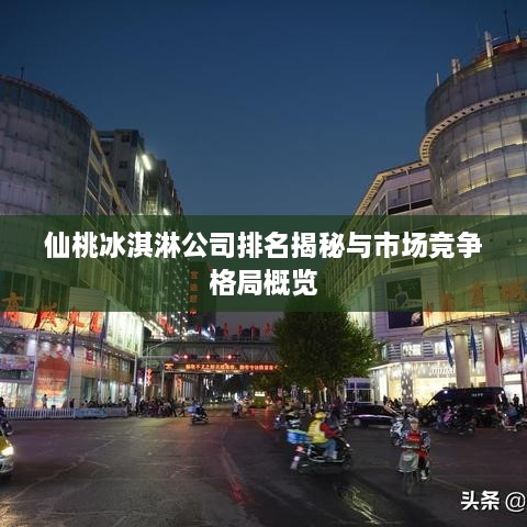 仙桃冰淇淋公司排名揭秘与市场竞争格局概览