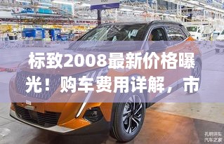 标致2008最新价格曝光！购车费用详解，市场趋势一网打尽