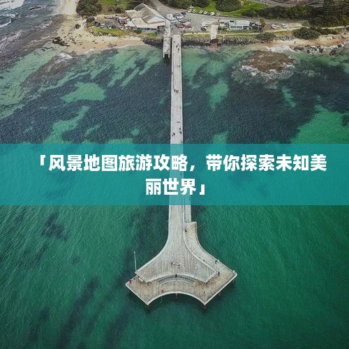 「风景地图旅游攻略，带你探索未知美丽世界」