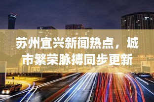 苏州宜兴新闻热点，城市繁荣脉搏同步更新