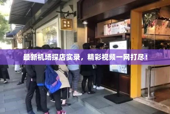 最新机场探店实录，精彩视频一网打尽！