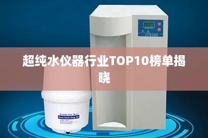 超纯水仪器行业TOP10榜单揭晓