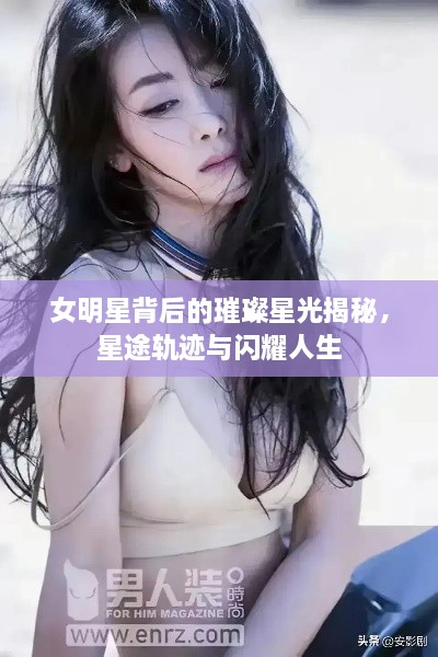 女明星背后的璀璨星光揭秘，星途轨迹与闪耀人生