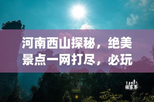 河南西山探秘，绝美景点一网打尽，必玩旅游攻略！