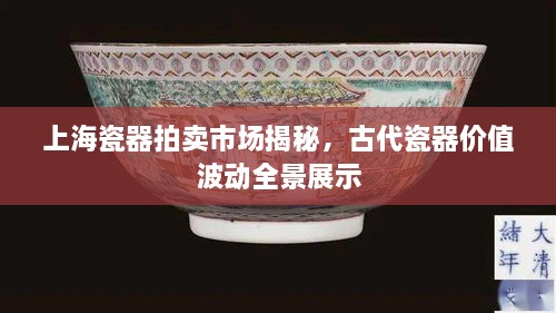 上海瓷器拍卖市场揭秘，古代瓷器价值波动全景展示