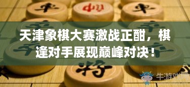 天津象棋大赛激战正酣，棋逢对手展现巅峰对决！