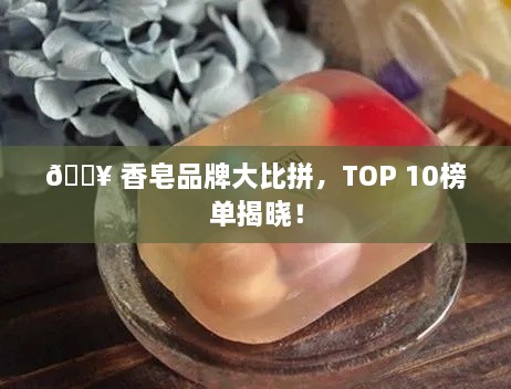 🔥 香皂品牌大比拼，TOP 10榜单揭晓！