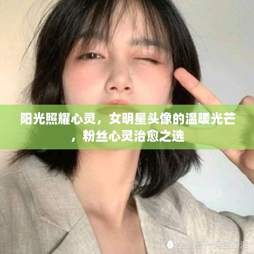 阳光照耀心灵，女明星头像的温暖光芒，粉丝心灵治愈之选