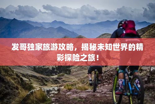 发哥独家旅游攻略，揭秘未知世界的精彩探险之旅！