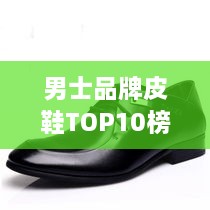 男士品牌皮鞋TOP10榜单揭晓，品质与时尚并存的选择