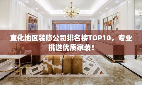 宣化地区装修公司排名榜TOP10，专业挑选优质家装！