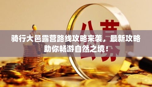 骑行大邑露营路线攻略来袭，最新攻略助你畅游自然之境！